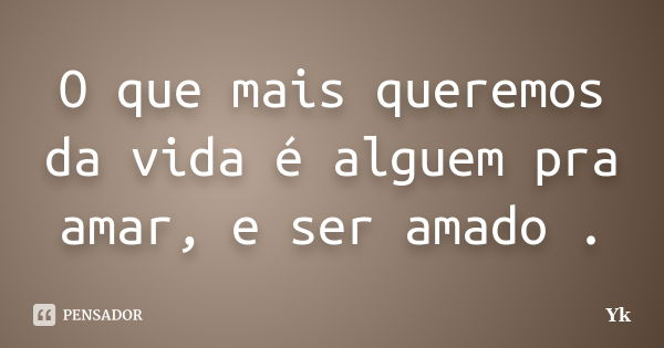 O que mais queremos da vida é alguem pra amar, e ser amado .... Frase de Yk.