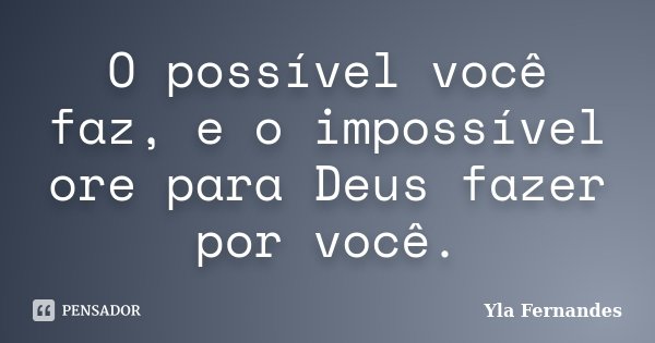 O possível você faz, e o impossível ore para Deus fazer por você.... Frase de Yla Fernandes.
