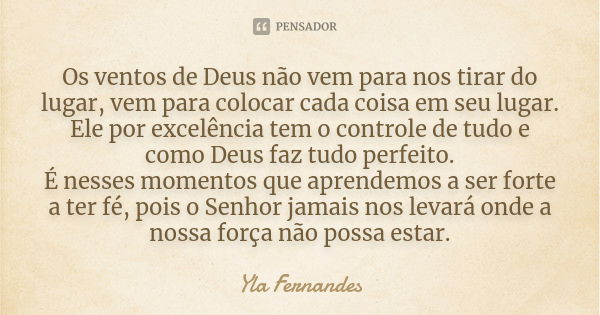 Os ventos de Deus não vem para nos tirar do lugar, vem para colocar cada coisa em seu lugar. Ele por excelência tem o controle de tudo e como Deus faz tudo perf... Frase de Yla Fernandes.