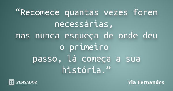 “Recomece quantas vezes forem necessárias, mas nunca esqueça de onde deu o primeiro passo, lá começa a sua história.”... Frase de Yla Fernandes.