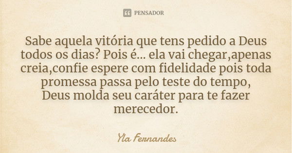 Sabe aquela vitória que tens pedido a Deus todos os dias? Pois é... ela vai chegar, apenas creia, confie espere com fidelidade, pois toda promessa passa pelo te... Frase de Yla Fernandes.