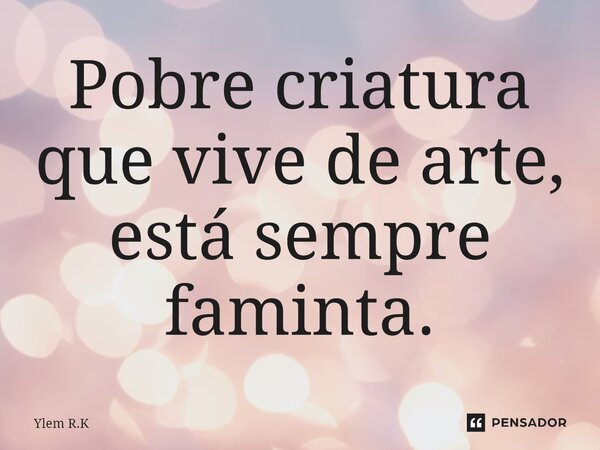 ⁠⁠Pobre criatura que vive de arte, está sempre faminta.... Frase de Ylem R.K.