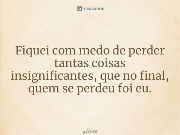 Fiquei com medo de perder tantas coisas insignificantes, que no final, quem se perdeu foi eu.... Frase de ylivee.