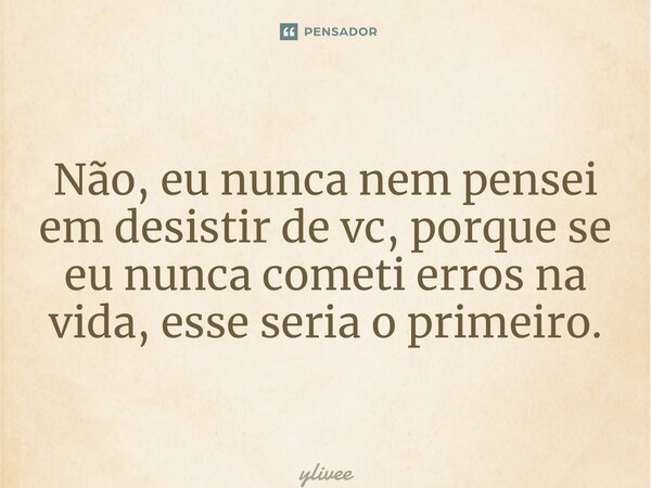 ⁠Não, eu nunca nem pensei em desistir de vc, porque se eu nunca cometi erros na vida, esse seria o primeiro.... Frase de ylivee.