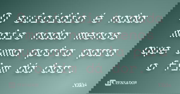 O suicídio é nada mais nada menos que uma porta para o fim dá dor.... Frase de Ylkis.