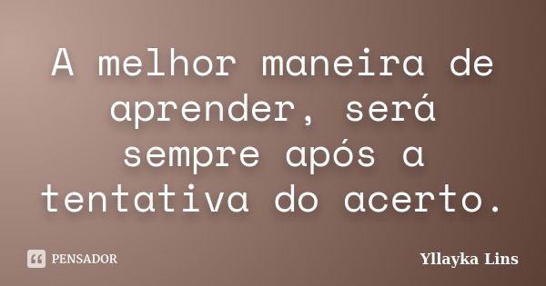 A melhor maneira de aprender, será sempre após a tentativa do acerto.... Frase de Yllayka Lins.