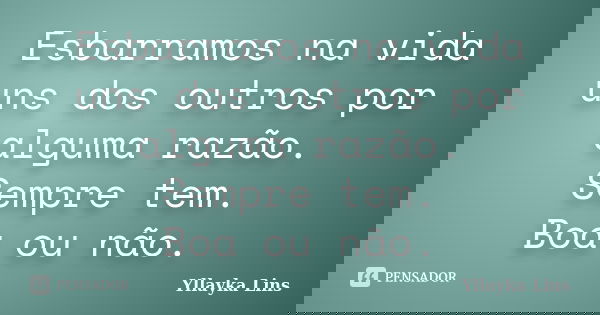 Esbarramos na vida uns dos outros por alguma razão. Sempre tem. Boa ou não.... Frase de Yllayka Lins.