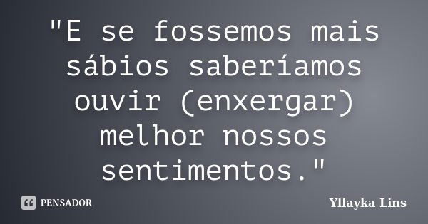 "E se fossemos mais sábios saberíamos ouvir (enxergar) melhor nossos sentimentos."... Frase de Yllayka Lins.