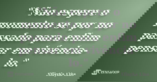 "Não espere o momento se por no passado para enfim pensar em vivência-lo."... Frase de Yllayka Lins.