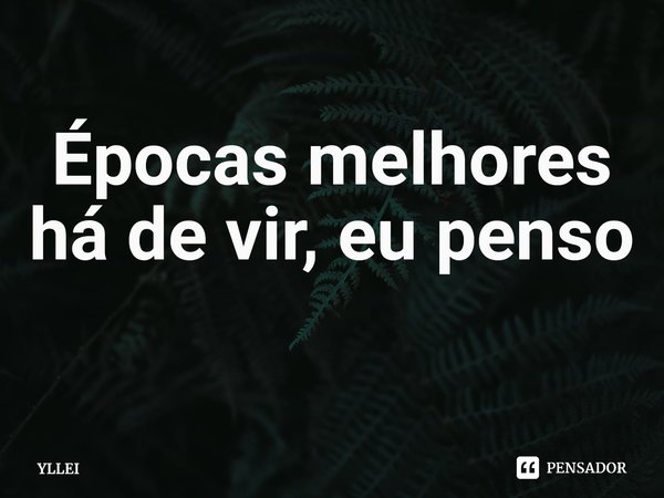 ⁠Épocas melhores há de vir, eu penso... Frase de YLLEI.