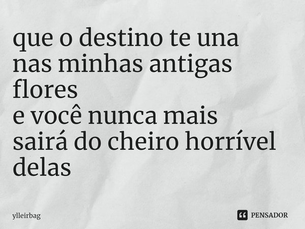 ⁠que o destino te una
nas minhas antigas flores
e você nunca mais
sairá do cheiro horrível delas... Frase de ylleirbag.