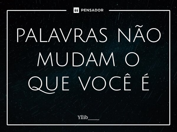 ⁠palavras não mudam o que você é... Frase de Yllib___.