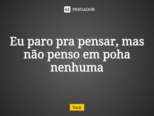Eu paro pra pensar, mas não penso em poha nenhuma⁠... Frase de Ymit.