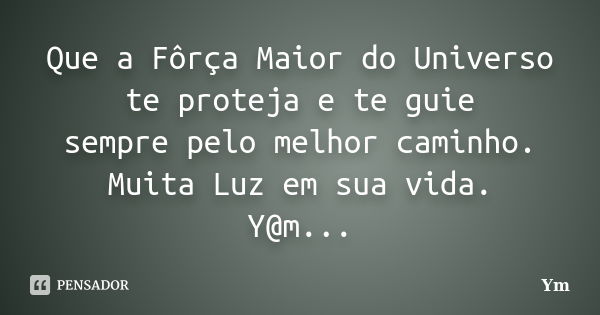 Que a Fôrça Maior do Universo te proteja e te guie sempre pelo melhor caminho. Muita Luz em sua vida. Y@m...... Frase de Ym.