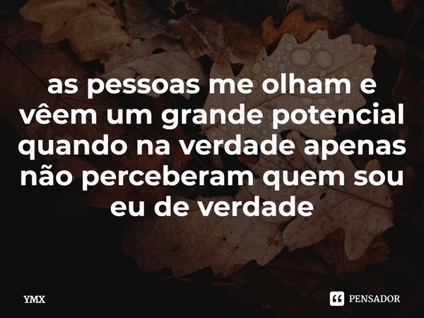 ⁠as pessoas me olham e vêem um grande potencial quando na verdade apenas não perceberam quem sou eu de verdade... Frase de YMX.