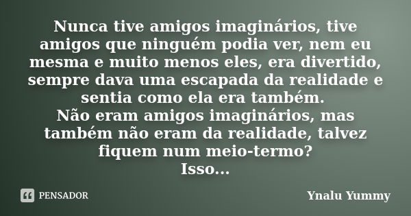 Nunca tive amigos imaginários, tive amigos que ninguém podia ver, nem eu mesma e muito menos eles, era divertido, sempre dava uma escapada da realidade e sentia... Frase de Ynalu Yummy.