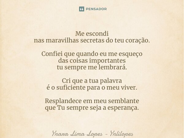 ⁠Me escondi nas maravilhas secretas do teu coração. Confiei que quando eu me esqueço das coisas importantes tu sempre me lembrará. Cri que a tua palavra é o suf... Frase de Ynara Lima Lopes - Ynlilopes.