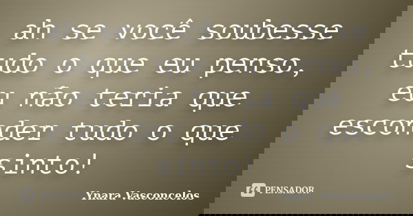 ah se você soubesse tudo o que eu penso, eu não teria que esconder tudo o que sinto!... Frase de Ynara Vasconcelos.