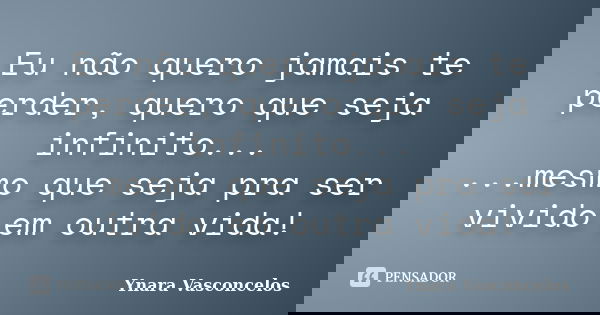 Eu não quero jamais te perder, quero que seja infinito... ...mesmo que seja pra ser vivido em outra vida!... Frase de Ynara Vasconcelos.