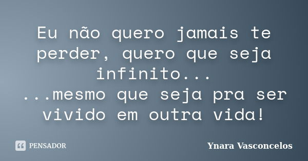 Eu não quero jamais te perder, quero que seja infinito... ...mesmo que seja pra ser vivido em outra vida!... Frase de Ynara Vasconcelos.