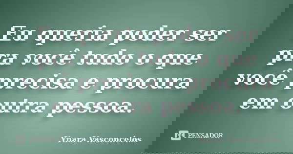 Eu queria poder ser pra você tudo o que você precisa e procura em outra pessoa.... Frase de Ynara Vasconcelos.