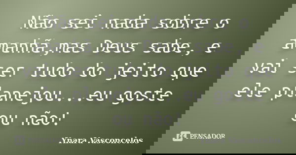 Não sei nada sobre o amanhã,mas Deus sabe, e vai ser tudo do jeito que ele planejou...eu goste ou não!... Frase de Ynara Vasconcelos.