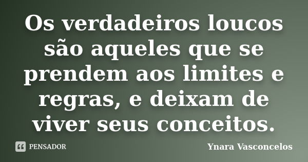 Os verdadeiros loucos são aqueles que se prendem aos limites e regras, e deixam de viver seus conceitos.... Frase de Ynara Vasconcelos.