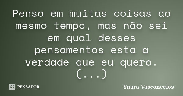 Penso em muitas coisas ao mesmo tempo, mas não sei em qual desses pensamentos esta a verdade que eu quero. (...)... Frase de Ynara Vasconcelos.