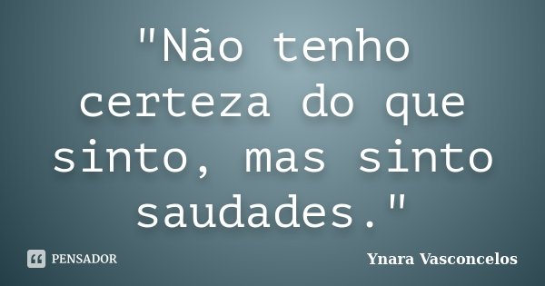 "Não tenho certeza do que sinto, mas sinto saudades."... Frase de Ynara Vasconcelos.