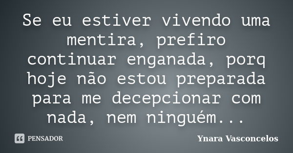 Se eu estiver vivendo uma mentira, prefiro continuar enganada, porq hoje não estou preparada para me decepcionar com nada, nem ninguém...... Frase de Ynara Vasconcelos.