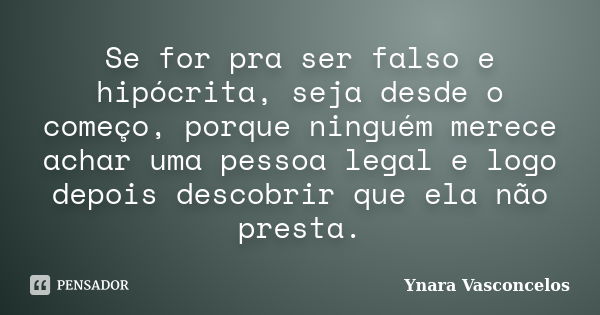 Se for pra ser falso e hipócrita, seja desde o começo, porque ninguém merece achar uma pessoa legal e logo depois descobrir que ela não presta.... Frase de Ynara Vasconcelos.