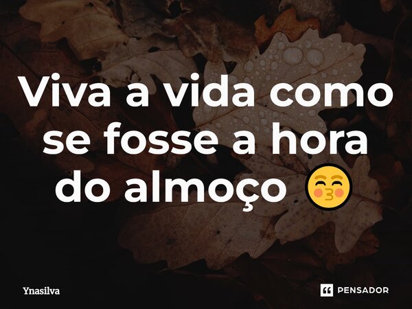 Viva a vida como se fosse a hora do almoço 😚... Frase de Ynasilva.
