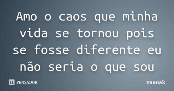 Amo o caos que minha vida se tornou pois se fosse diferente eu não seria o que sou... Frase de ynauak.