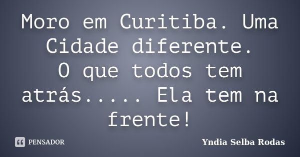 Moro em Curitiba. Uma Cidade diferente. O que todos tem atrás..... Ela tem na frente!... Frase de Yndia Selba Rodas.
