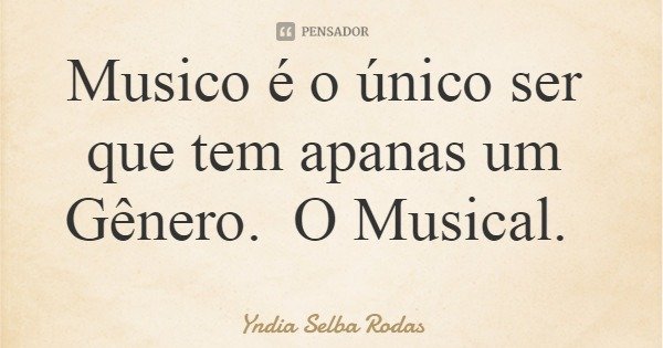Musico é o único ser que tem apanas um Gênero. O Musical.... Frase de Yndia Selba Rodas.
