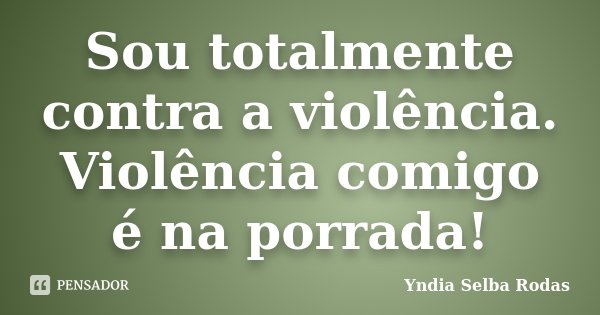 Sou totalmente contra a violência. Violência comigo é na porrada!... Frase de Yndia Selba Rodas.