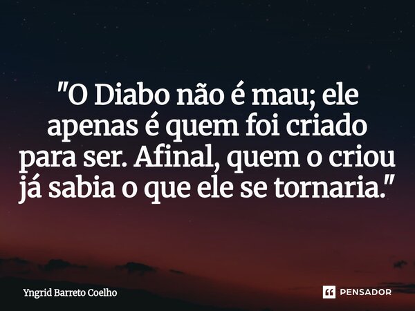 ⁠"O Diabo não é mau; ele apenas é quem foi criado para ser. Afinal, quem o criou já sabia o que ele se tornaria."... Frase de Yngrid Barreto Coelho.