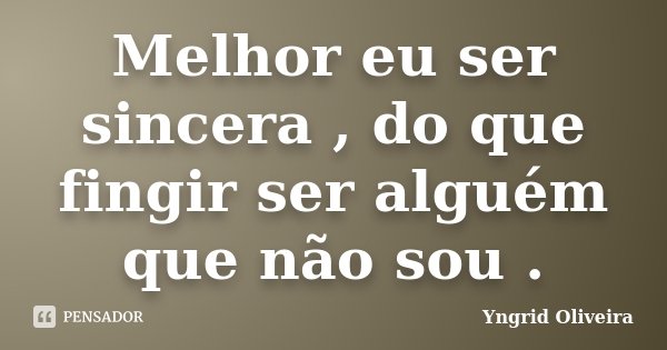 Melhor eu ser sincera , do que fingir ser alguém que não sou .... Frase de Yngrid Oliveira.