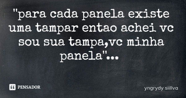 ''para cada panela existe uma tampar entao achei vc sou sua tampa,vc minha panela''...... Frase de yngrydy siillva.