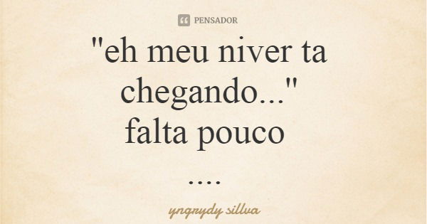 ''eh meu niver ta chegando...'' falta pouco ....... Frase de yngrydy sillva.