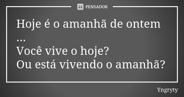 Hoje é o amanhã de ontem ... Você vive o hoje? Ou está vivendo o amanhã?... Frase de Yngryty.