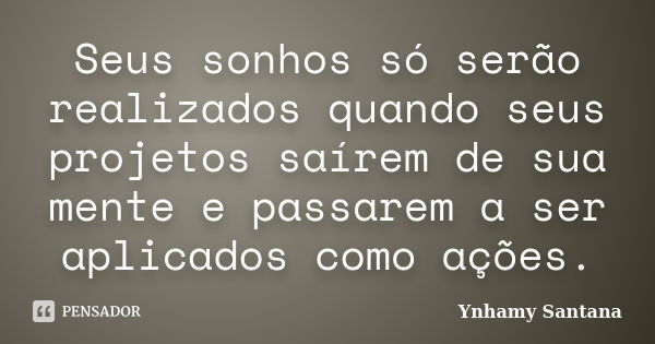 Seus sonhos só serão realizados quando seus projetos saírem de sua mente e passarem a ser aplicados como ações.... Frase de Ynhamy Santana.