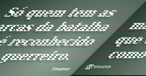 Só quem tem as marcas da batalha que é reconhecido como guerreiro.... Frase de Ynsanuz.