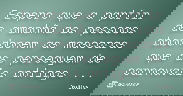 Espero que a partir de amanhã as pessoas abandonem as mascaras que as perseguem de carnavais antigos ...... Frase de YoAlvs.