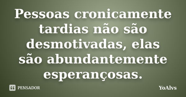 Pessoas cronicamente tardias não são desmotivadas, elas são abundantemente esperançosas.... Frase de YoAlvs.