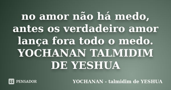 no amor não há medo, antes os verdadeiro amor lança fora todo o medo. YOCHANAN TALMIDIM DE YESHUA... Frase de YOCHANAN TALMIDIM DE YESHUA.