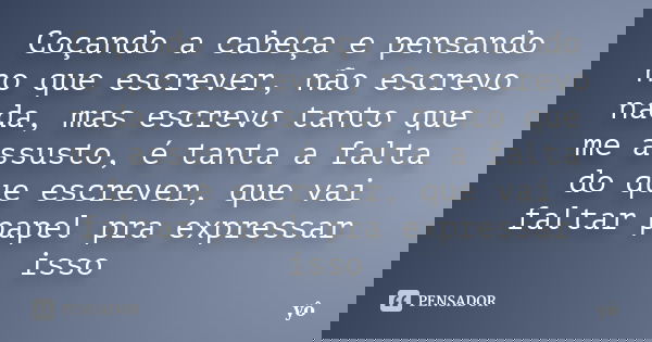Coçando a cabeça e pensando no que escrever, não escrevo nada, mas escrevo tanto que me assusto, é tanta a falta do que escrever, que vai faltar papel pra expre... Frase de yo.