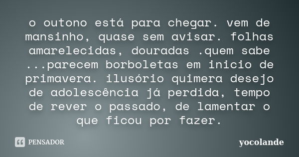 o outono está para chegar. vem de mansinho, quase sem avisar. folhas amarelecidas, douradas .quem sabe ...parecem borboletas em inicio de primavera. ilusório qu... Frase de yocolande.