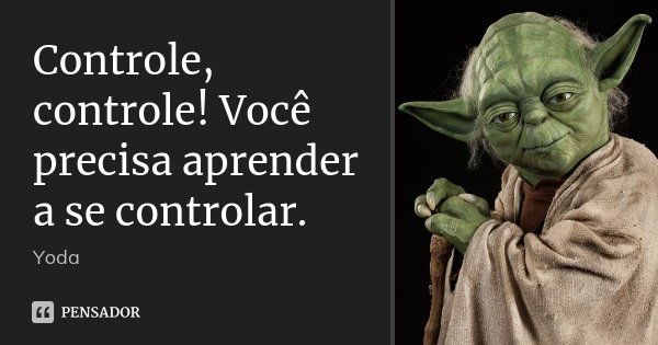 Controle, controle! Você precisa aprender a se controlar.... Frase de Yoda.