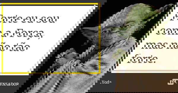 Forte eu sou com a Força, mas não tão forte.... Frase de Yoda.